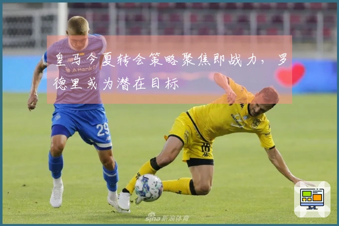 皇马今夏转会策略聚焦即战力，罗德里或为潜在目标