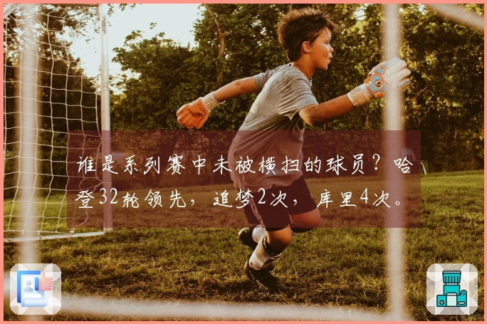 谁是系列赛中未被横扫的球员？哈登32轮领先，追梦2次，库里4次。