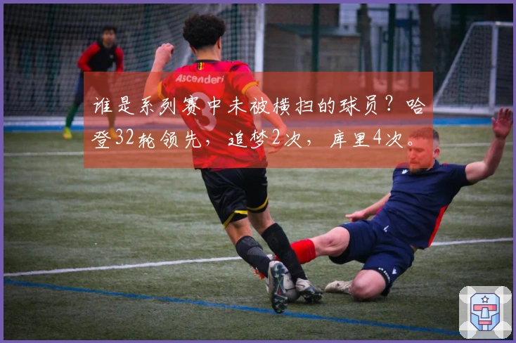 谁是系列赛中未被横扫的球员？哈登32轮领先，追梦2次，库里4次。